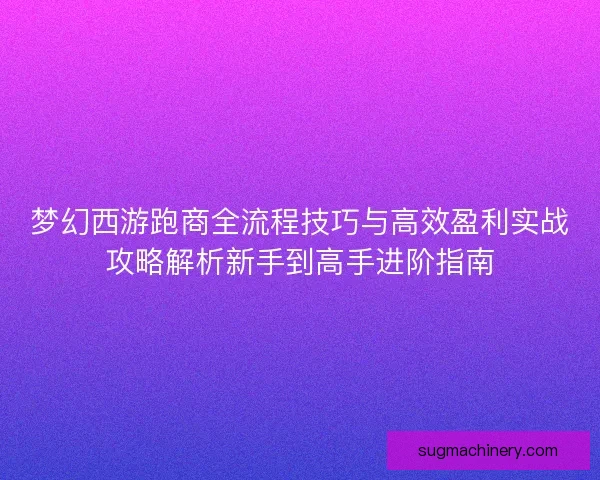 梦幻西游跑商全流程技巧与高效盈利实战攻略解析新手到高手进阶指南
