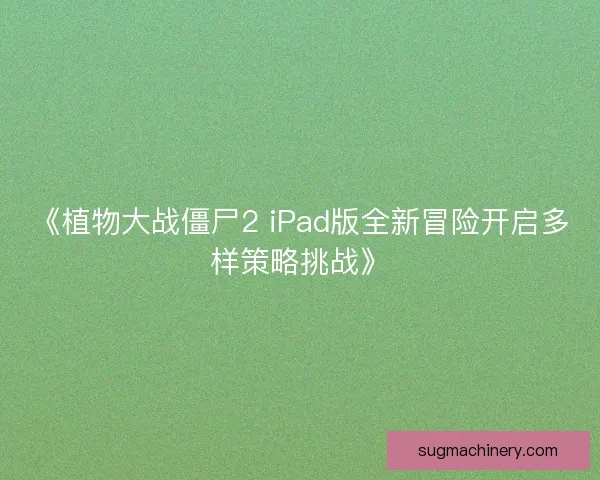 《植物大战僵尸2 iPad版全新冒险开启多样策略挑战》