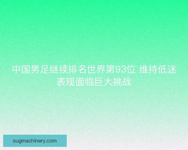中国男足继续排名世界第93位 维持低迷表现面临巨大挑战