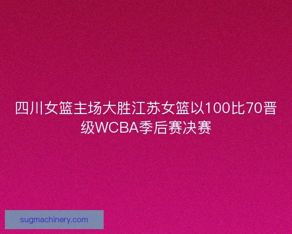 四川女篮主场大胜江苏女篮以100比70晋级WCBA季后赛决赛