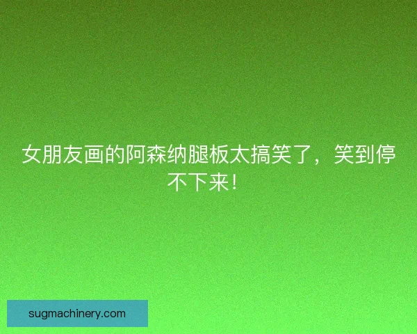 女朋友画的阿森纳腿板太搞笑了，笑到停不下来！