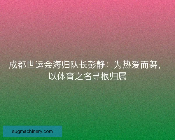 成都世运会海归队长彭静：为热爱而舞，以体育之名寻根归属