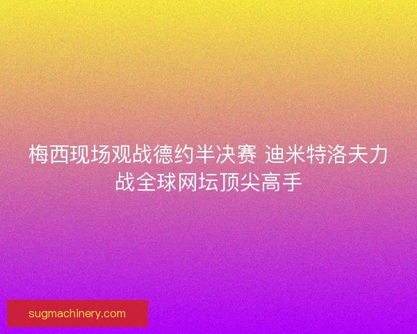 梅西现场观战德约半决赛 迪米特洛夫力战全球网坛顶尖高手 梅西现场观战德约半决赛 迪米特洛夫力战全球网坛顶尖高手