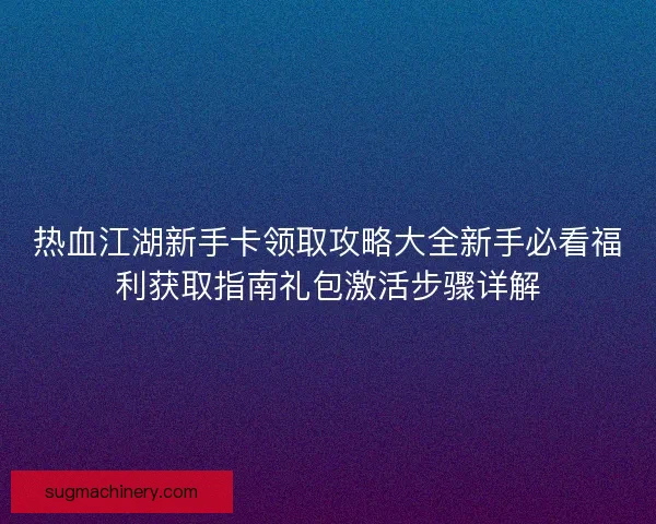 热血江湖新手卡领取攻略大全新手必看福利获取指南礼包激活步骤详解 热血江湖新手卡领取攻略大全新手必看福利获取指南礼包激活步骤详解