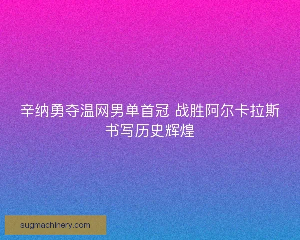 辛纳勇夺温网男单首冠 战胜阿尔卡拉斯书写历史辉煌