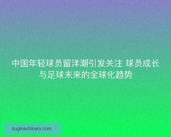 中国年轻球员留洋潮引发关注 球员成长与足球未来的全球化趋势