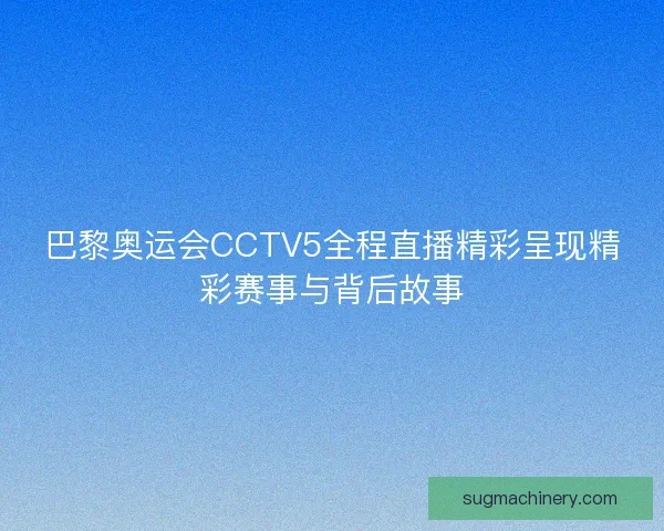 巴黎奥运会CCTV5全程直播精彩呈现精彩赛事与背后故事 巴黎奥运会CCTV5全程直播精彩呈现精彩赛事与背后故事