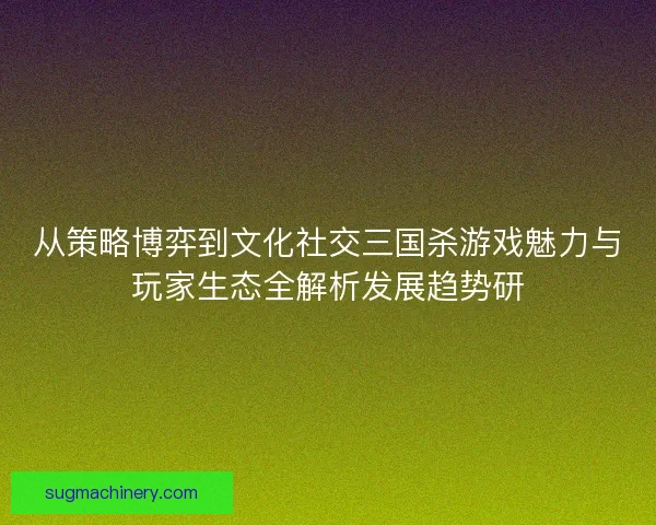 从策略博弈到文化社交三国杀游戏魅力与玩家生态全解析发展趋势研 从策略博弈到文化社交三国杀游戏魅力与玩家生态全解析发展趋势研