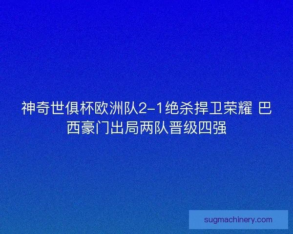 神奇世俱杯欧洲队2-1绝杀捍卫荣耀 巴西豪门出局两队晋级四强 神奇世俱杯欧洲队2-1绝杀捍卫荣耀 巴西豪门出局两队晋级四强