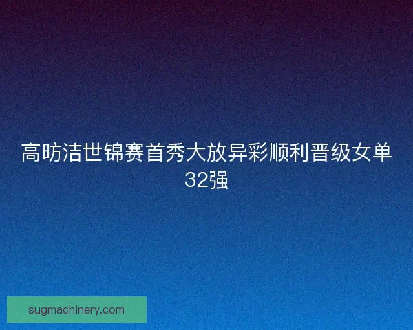 高昉洁世锦赛首秀大放异彩顺利晋级女单32强 高昉洁世锦赛首秀大放异彩顺利晋级女单32强