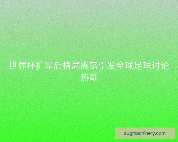 世界杯扩军后格局震荡引发全球足球讨论热潮