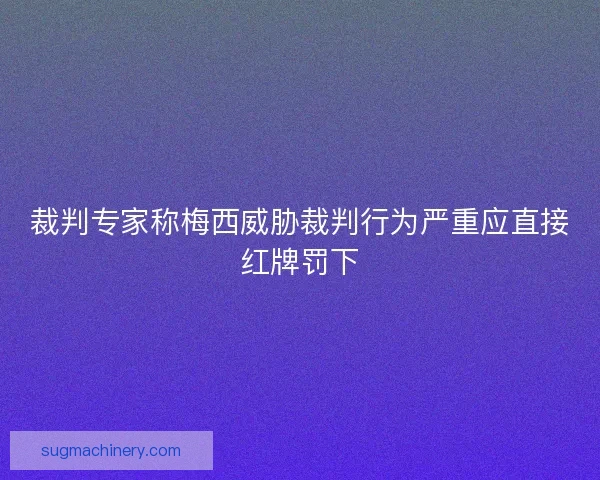 裁判专家称梅西威胁裁判行为严重应直接红牌罚下