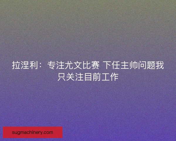 拉涅利：专注尤文比赛 下任主帅问题我只关注目前工作