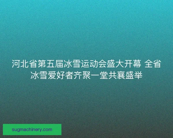 河北省第五届冰雪运动会盛大开幕 全省冰雪爱好者齐聚一堂共襄盛举