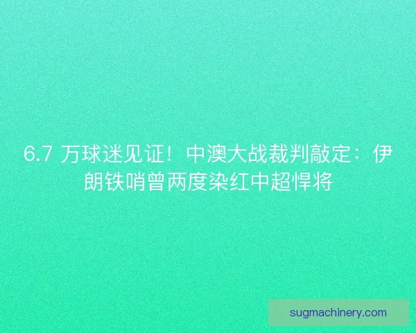 6.7 万球迷见证！中澳大战裁判敲定：伊朗铁哨曾两度染红中超悍将