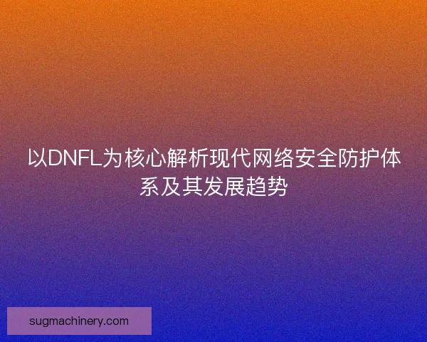以DNFL为核心解析现代网络安全防护体系及其发展趋势