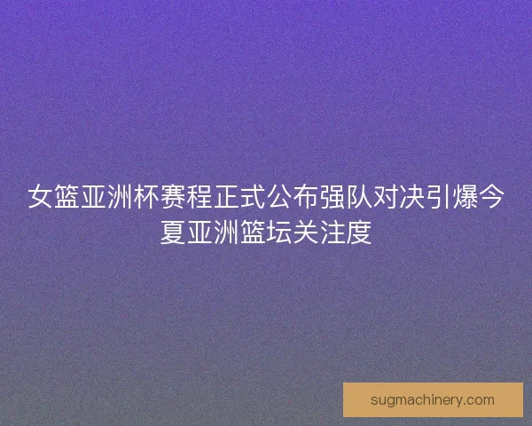 女篮亚洲杯赛程正式公布强队对决引爆今夏亚洲篮坛关注度 女篮亚洲杯赛程正式公布强队对决引爆今夏亚洲篮坛关注度