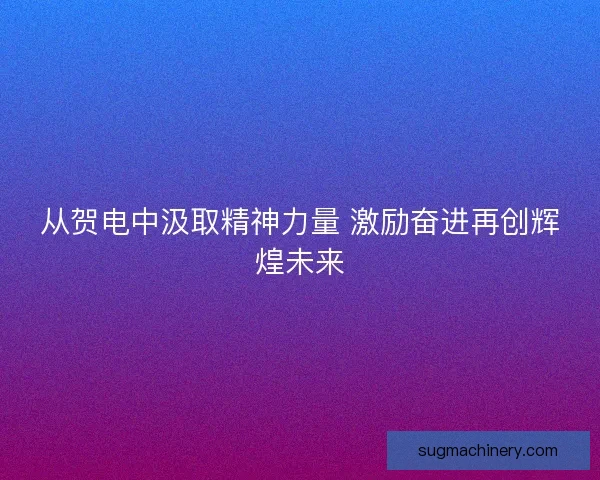 从贺电中汲取精神力量 激励奋进再创辉煌未来