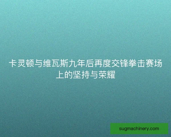 卡灵顿与维瓦斯九年后再度交锋拳击赛场上的坚持与荣耀