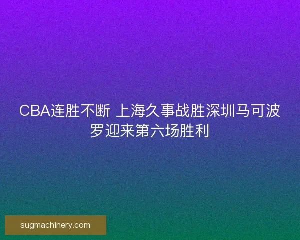 CBA连胜不断 上海久事战胜深圳马可波罗迎来第六场胜利