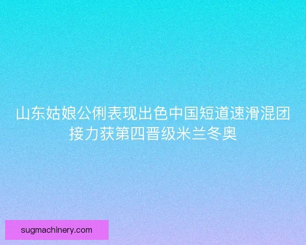 山东姑娘公俐表现出色中国短道速滑混团接力获第四晋级米兰冬奥